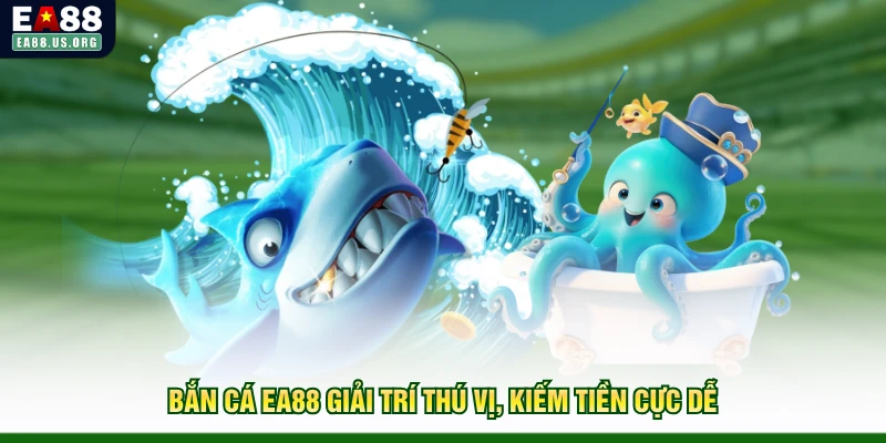 Bắn cá EA88 giải trí thú vị, kiếm tiền cực dễ